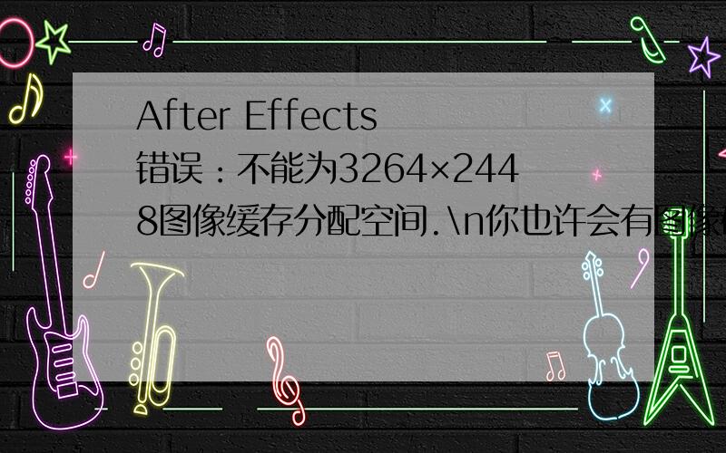 After Effects 错误：不能为3264×2448图像缓存分配空间.\n你也许会有图像破碎感.在【参数-内存与缓存】对话框内,或尝试降低最多RAM缓存大小值并激活磁盘缓存选项,或增大最大内存使用量,或两