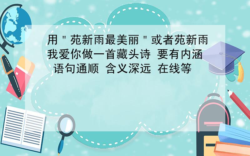 用＂苑新雨最美丽＂或者苑新雨我爱你做一首藏头诗 要有内涵 语句通顺 含义深远 在线等