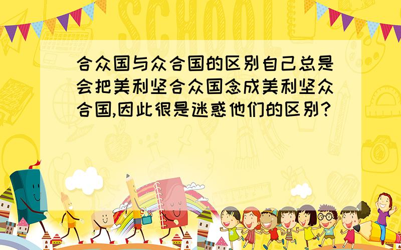 合众国与众合国的区别自己总是会把美利坚合众国念成美利坚众合国,因此很是迷惑他们的区别?