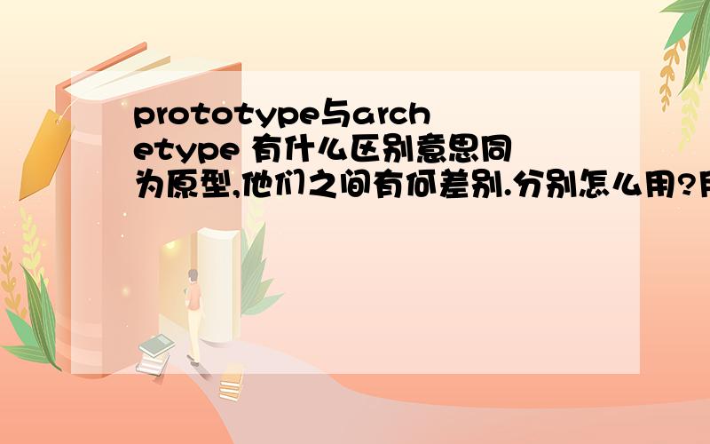 prototype与archetype 有什么区别意思同为原型,他们之间有何差别.分别怎么用?用在什么地方?