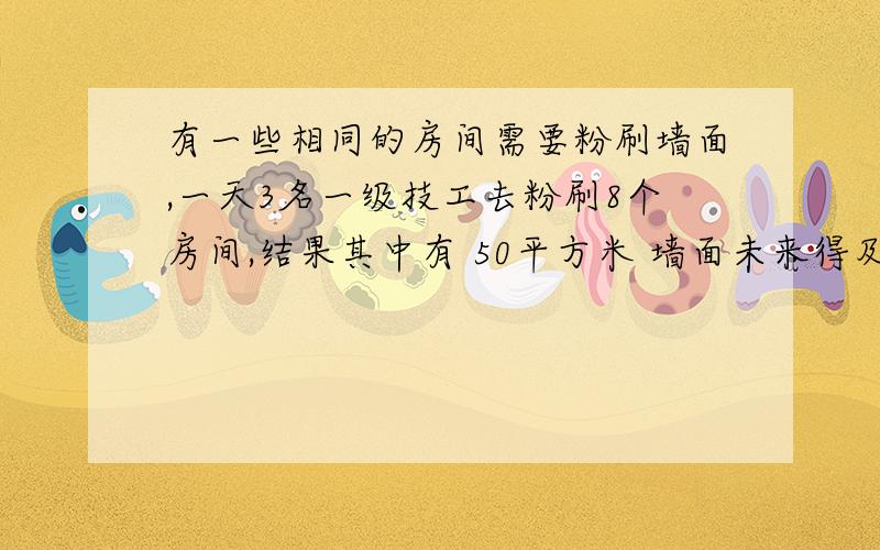 有一些相同的房间需要粉刷墙面,一天3名一级技工去粉刷8个房间,结果其中有 50平方米 墙面未来得及刷；同样时间内5名二级技工粉刷了10个房间之外,还多刷了 40平方米 的墙面.每名一级技工