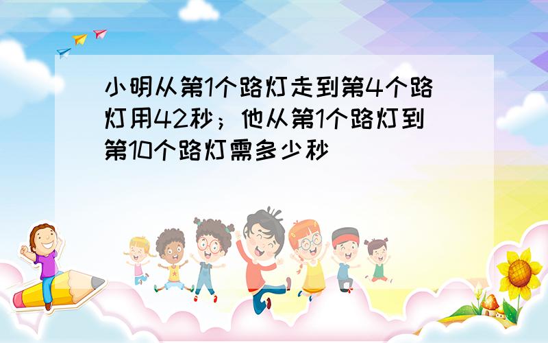 小明从第1个路灯走到第4个路灯用42秒；他从第1个路灯到第10个路灯需多少秒