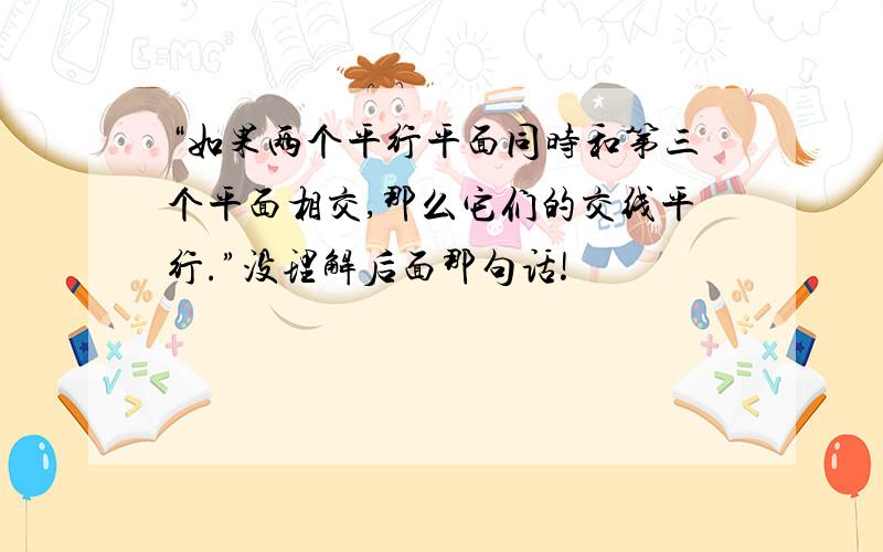 “如果两个平行平面同时和第三个平面相交,那么它们的交线平行.”没理解后面那句话!