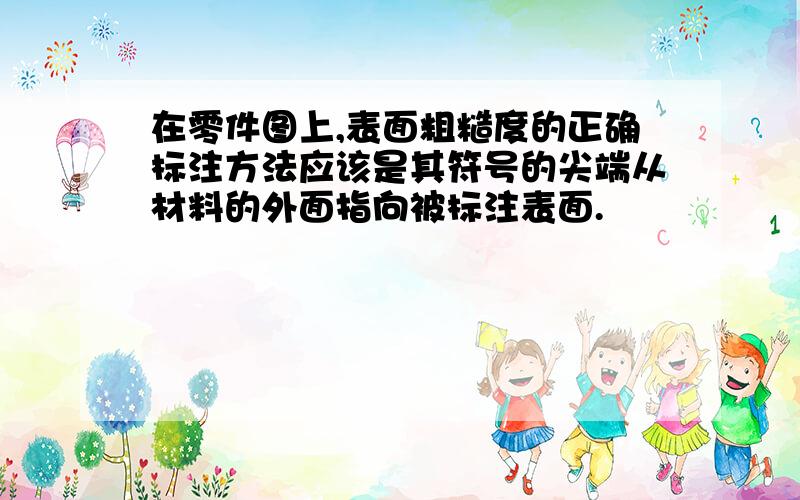 在零件图上,表面粗糙度的正确标注方法应该是其符号的尖端从材料的外面指向被标注表面.