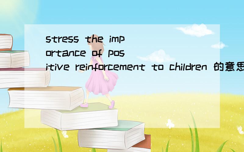 stress the importance of positive reinforcement to children 的意思是