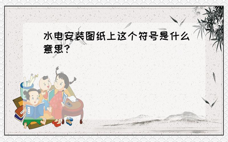 水电安装图纸上这个符号是什么意思?