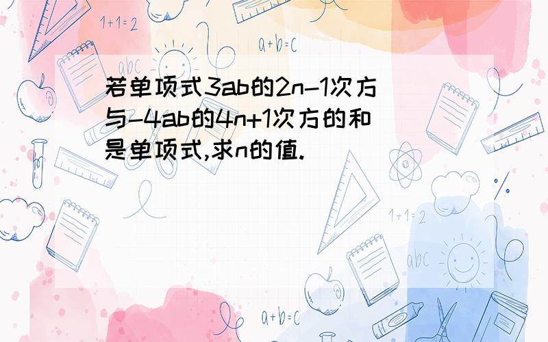 若单项式3ab的2n-1次方与-4ab的4n+1次方的和是单项式,求n的值.