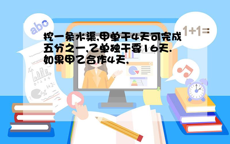 挖一条水渠,甲单干4天可完成五分之一,乙单独干要16天.如果甲乙合作4天,