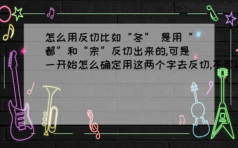 怎么用反切比如“冬” 是用“都”和“宗”反切出来的,可是一开始怎么确定用这两个字去反切,不可以用其他的吗?但是我还是有一点疑问;你的意思是根据习惯硬性规定两个字反切出某字吗