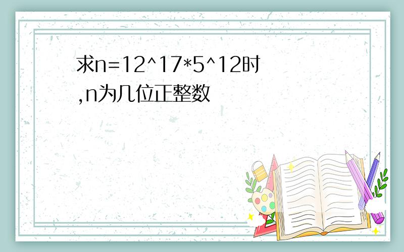 求n=12^17*5^12时,n为几位正整数