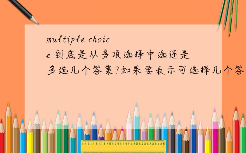 multiple choice 到底是从多项选择中选还是多选几个答案?如果要表示可选择几个答案怎么说如果要表示可选择不定选项怎么说那如果如果要表示可选择几个答案怎么说如果要表示可选择不定选