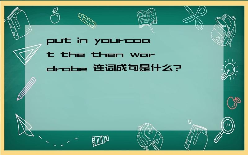 put in yourcoat the then wardrobe 连词成句是什么?