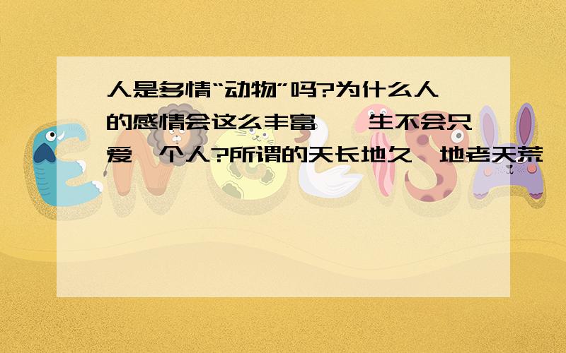 人是多情“动物”吗?为什么人的感情会这么丰富,一生不会只爱一个人?所谓的天长地久,地老天荒,都之像浮云般飘过.