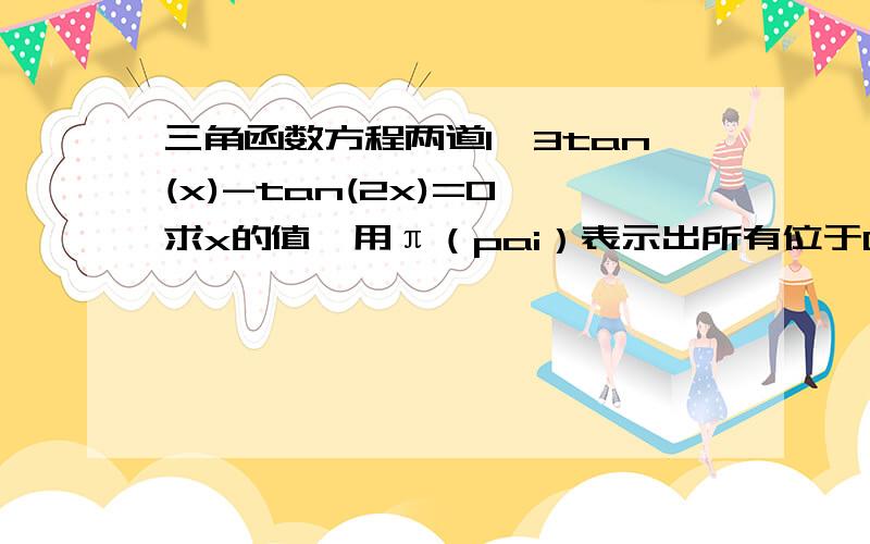 三角函数方程两道1,3tan(x)-tan(2x)=0 求x的值,用π（pai）表示出所有位于0-2π的答案2,tan(x)+cos(x)=0 求所有x的值,在范围0到360度.