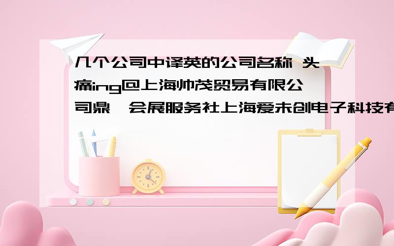 几个公司中译英的公司名称 头痛ing@上海帅茂贸易有限公司鼎鑫会展服务社上海爱未创电子科技有限公司上海闵行区七宝星伟线缆经营乐帮宏洋电脑图文制作服务社常帮国电脑图文制作服务