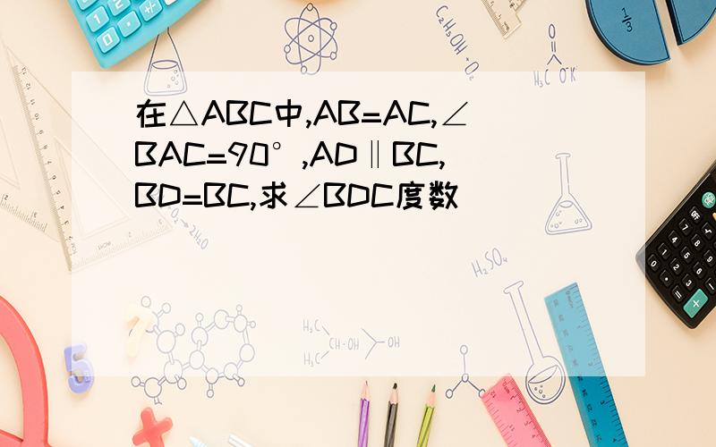 在△ABC中,AB=AC,∠BAC=90°,AD‖BC,BD=BC,求∠BDC度数