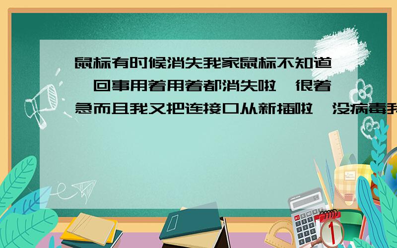 鼠标有时候消失我家鼠标不知道咋回事用着用着都消失啦,很着急而且我又把连接口从新插啦,没病毒我杀过了,