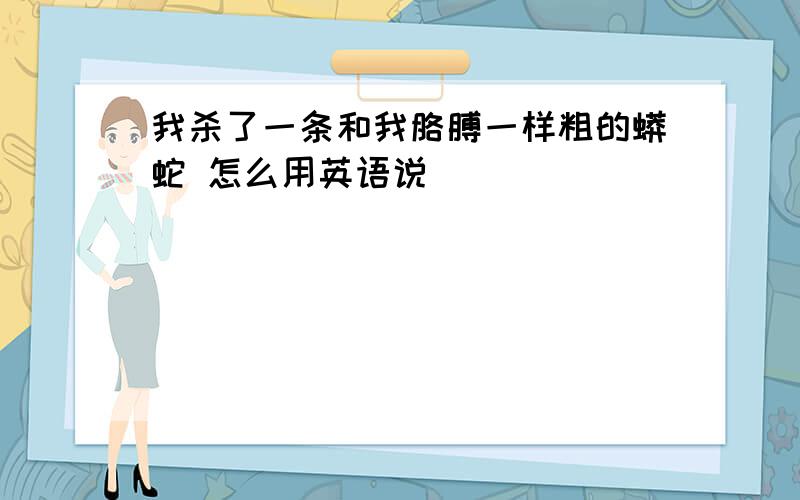 我杀了一条和我胳膊一样粗的蟒蛇 怎么用英语说