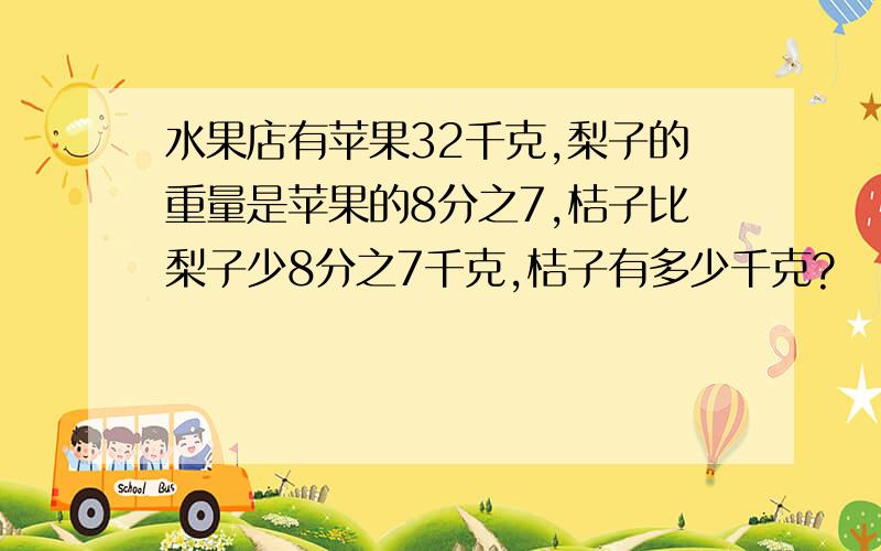 水果店有苹果32千克,梨子的重量是苹果的8分之7,桔子比梨子少8分之7千克,桔子有多少千克?