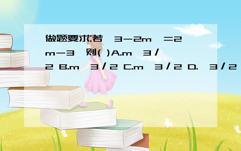 做题要求:若│3－2m│＝2m－3,则( )A.m≥3／2 B.m≤3／2 C.m＞3／2 D.＜3／2