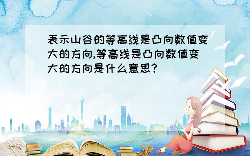 表示山谷的等高线是凸向数值变大的方向,等高线是凸向数值变大的方向是什么意思?