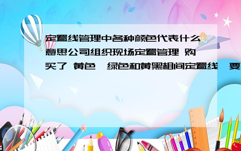 定置线管理中各种颜色代表什么意思公司组织现场定置管理 购买了 黄色、绿色和黄黑相间定置线,要求出台一个定置线管理规定,不同颜色的定置线分别用在什么地方?