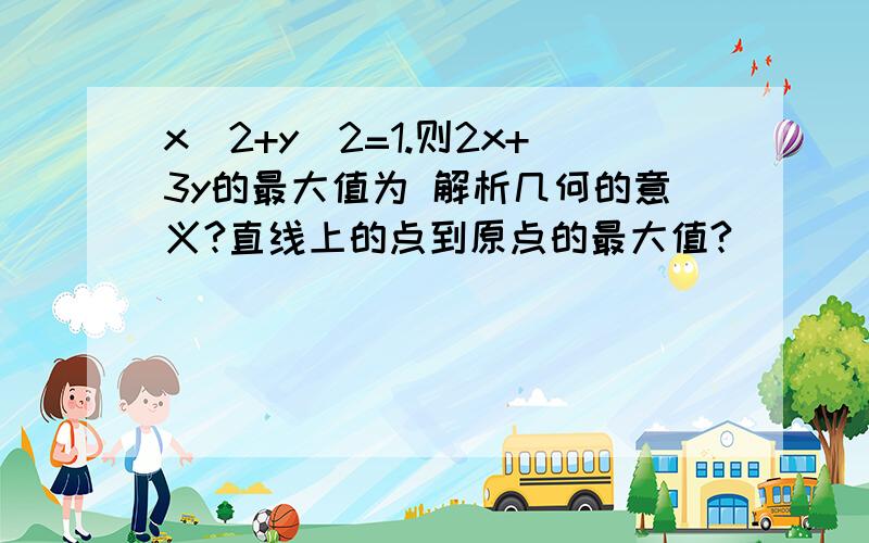 x^2+y^2=1.则2x+3y的最大值为 解析几何的意义?直线上的点到原点的最大值?