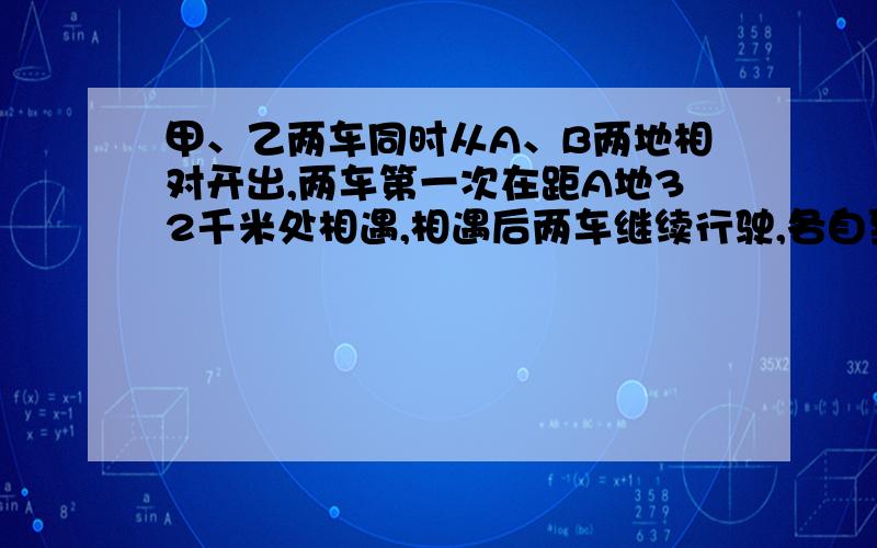 甲、乙两车同时从A、B两地相对开出,两车第一次在距A地32千米处相遇,相遇后两车继续行驶,各自到达B,A两地后,立即沿原路返回,第二次在距A地64千米处相遇,则A,B两地间的距离是多少米?