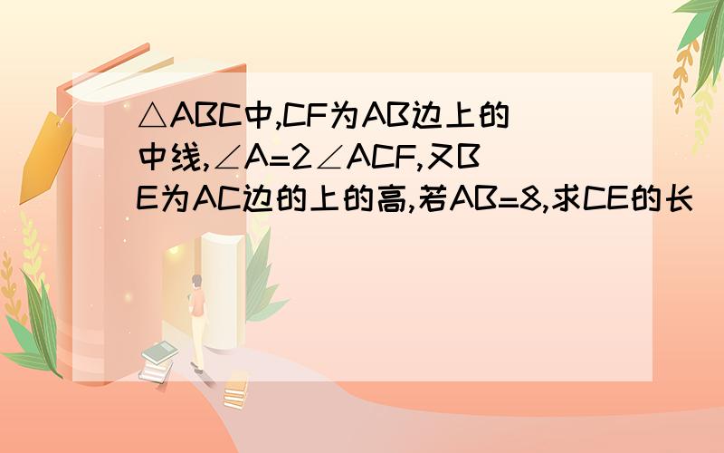 △ABC中,CF为AB边上的中线,∠A=2∠ACF,又BE为AC边的上的高,若AB=8,求CE的长