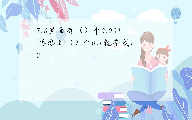 7.6里面有（）个0.001,再添上（）个0.1就变成10