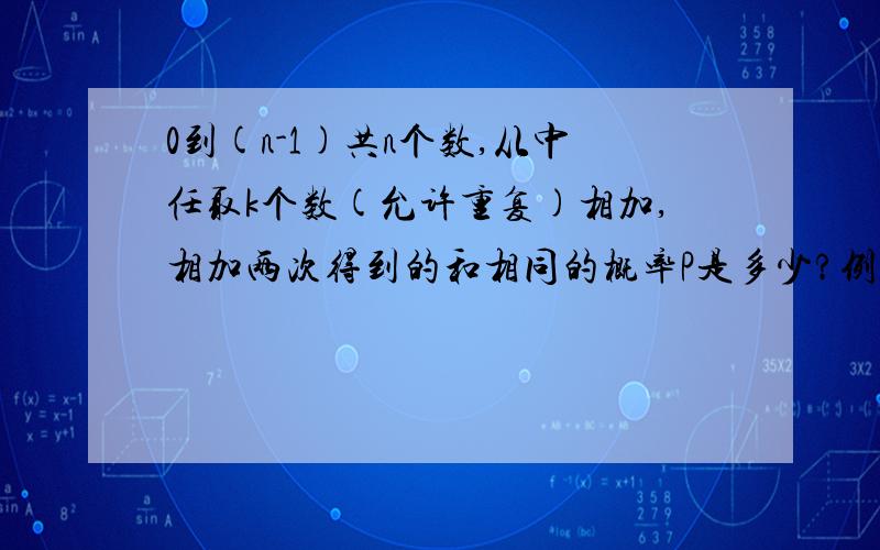 0到(n-1)共n个数,从中任取k个数(允许重复)相加,相加两次得到的和相同的概率P是多少?例如：0,1,2,3,4,5共6个数中1+1+3 = 50+2+3 = 50+0+5 = 5想知道相加之和重复的概率是多少