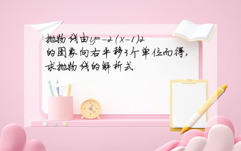 抛物线由y=-2(x-1)2的图象向右平移3个单位而得,求抛物线的解析式