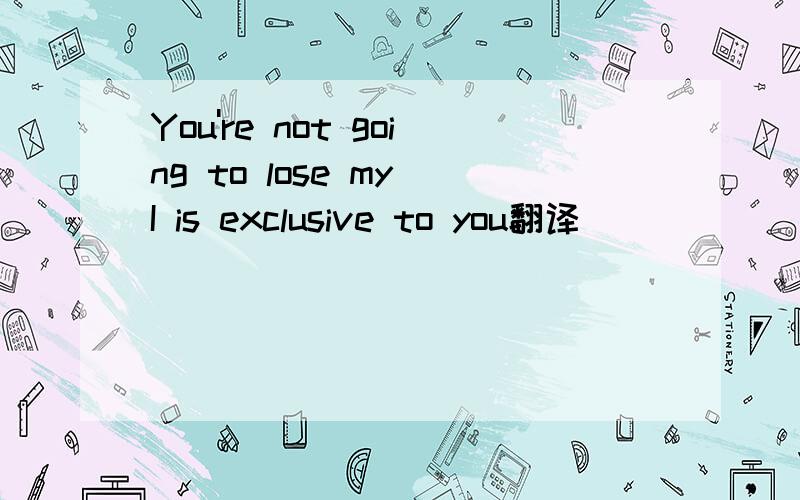 You're not going to lose my I is exclusive to you翻译