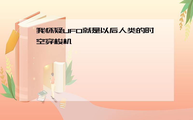 我怀疑UFO就是以后人类的时空穿梭机