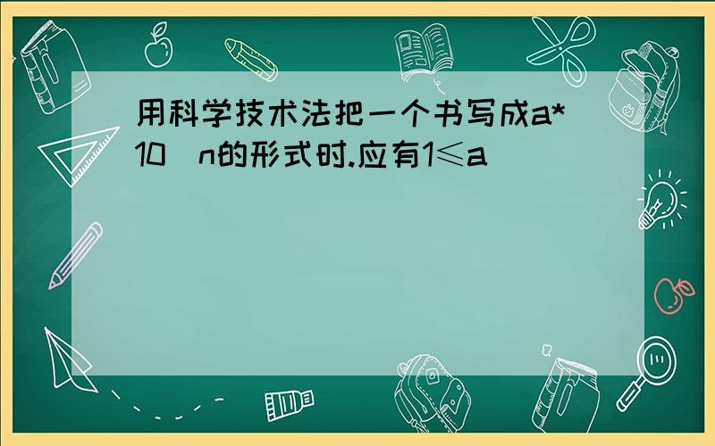 用科学技术法把一个书写成a*10^n的形式时.应有1≤a