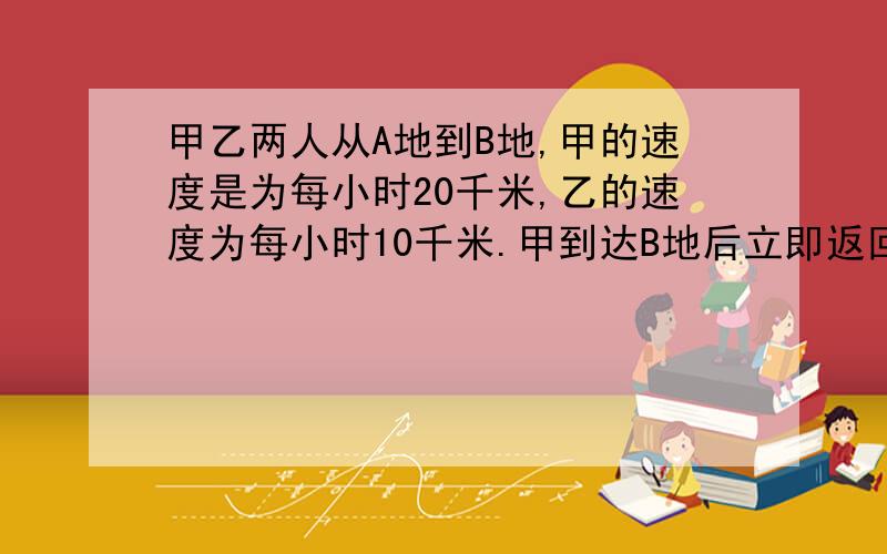 甲乙两人从A地到B地,甲的速度是为每小时20千米,乙的速度为每小时10千米.甲到达B地后立即返回,在离B地40米的地方遇到乙.AB两地相距多少千米