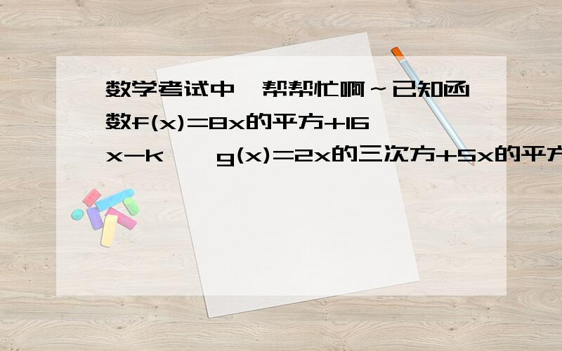 数学考试中…帮帮忙啊～已知函数f(x)=8x的平方+16x-k  ,g(x)=2x的三次方+5x的平方+4x,对任意的x1属于[-3,3].x2属于[-3,3].都有f(x1)小于等于g(x2)成立,求实数k的取值范围可不可以有具体过程,我不会