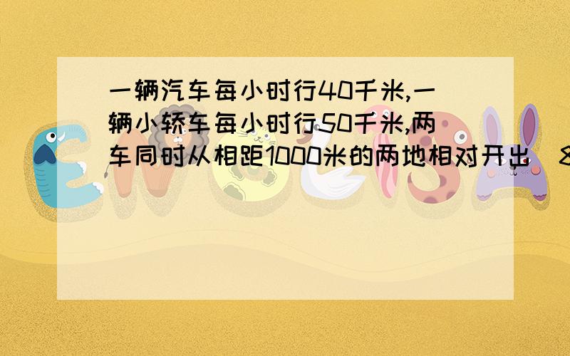 一辆汽车每小时行40千米,一辆小轿车每小时行50千米,两车同时从相距1000米的两地相对开出（80+120）*6-1000求的是什么