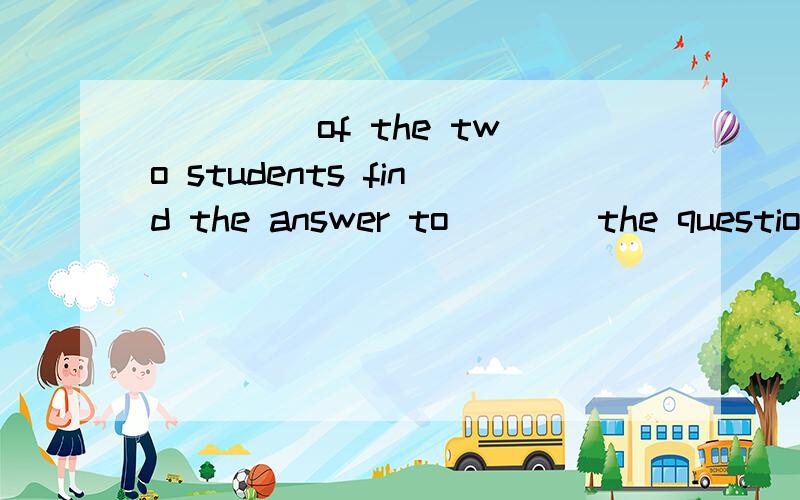 ____ of the two students find the answer to ___ the questions on Page 2.A.All;all B.Each;allC.Both;each D.Both;all