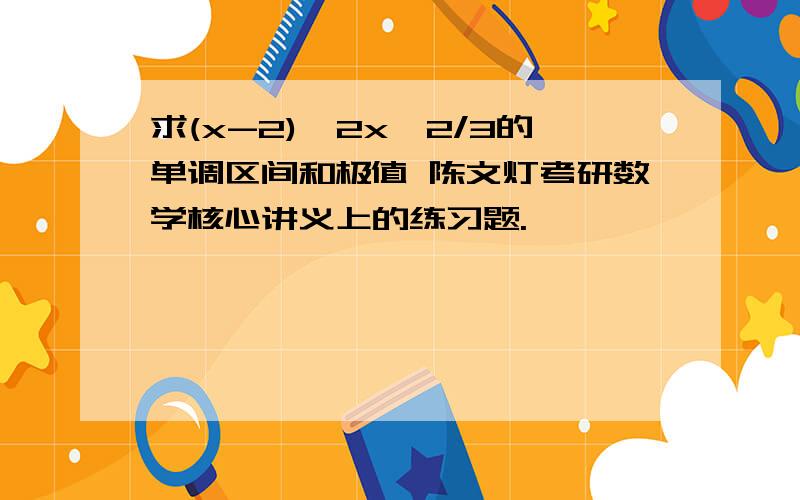 求(x-2)^2x^2/3的单调区间和极值 陈文灯考研数学核心讲义上的练习题.