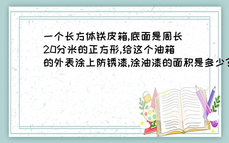 一个长方体铁皮箱,底面是周长20分米的正方形,给这个油箱的外表涂上防锈漆,涂油漆的面积是多少?如果每升汽油重0.68千克,这个油箱最多能装多少千克汽油?