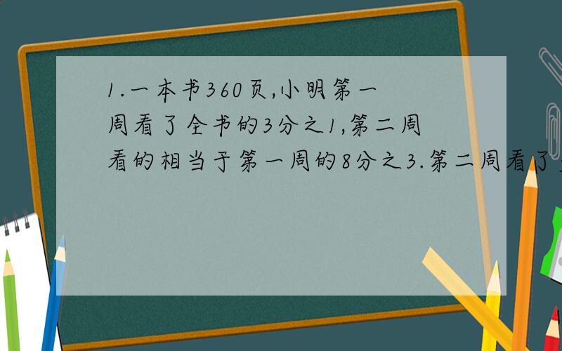 1.一本书360页,小明第一周看了全书的3分之1,第二周看的相当于第一周的8分之3.第二周看了多少页? 2.王师傅计划加工一个高为8分米的长方体水桶,水桶底面为正方形.现在将水桶加高了2分米.结