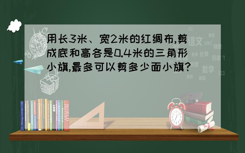 用长3米、宽2米的红绸布,剪成底和高各是0.4米的三角形小旗,最多可以剪多少面小旗?