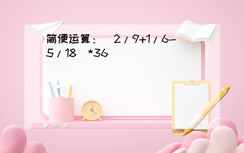 简便运算：（2/9+1/6-5/18）*36