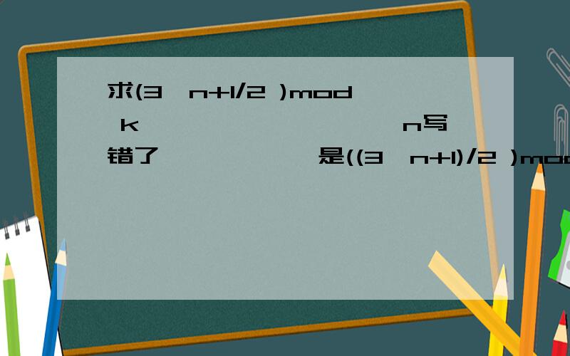 求(3^n+1/2 )mod k…………………………n写错了………………是((3^n+1)/2 )mod k…………………………