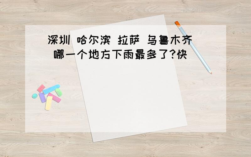 深圳 哈尔滨 拉萨 乌鲁木齐 哪一个地方下雨最多了?快