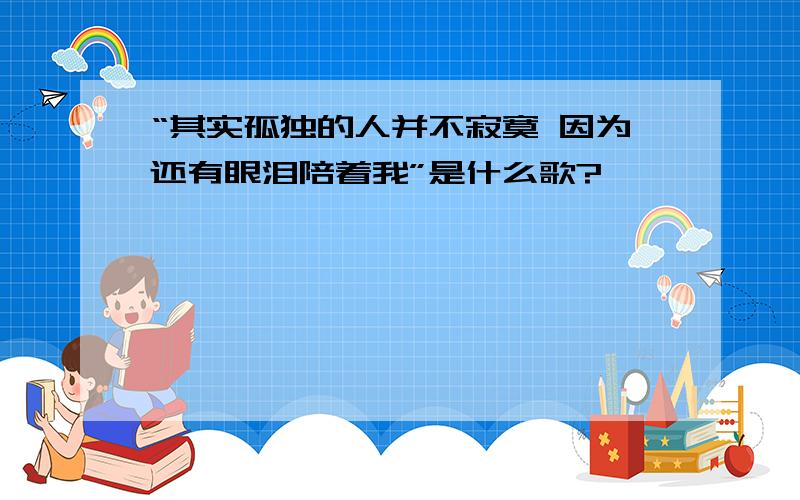 “其实孤独的人并不寂寞 因为还有眼泪陪着我”是什么歌?