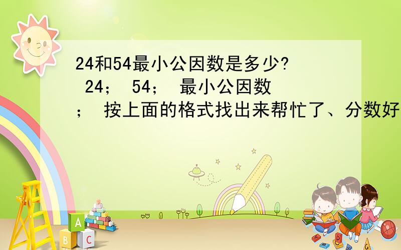 24和54最小公因数是多少? 24； 54； 最小公因数； 按上面的格式找出来帮忙了、分数好说只限三分钟内