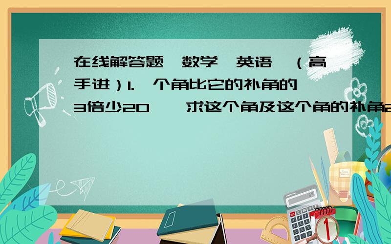 在线解答题【数学、英语】（高手进）1.一个角比它的补角的3倍少20°,求这个角及这个角的补角2.把一根10米长的绳子平均分成10份,每份长多少米?再将每一分平均分成10份,照这样分下去,多少