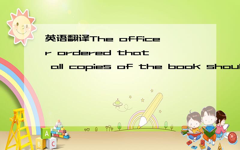 英语翻译The officer ordered that all copies of the book should be destroyed.我语言组织不好,请帮忙标准翻译,